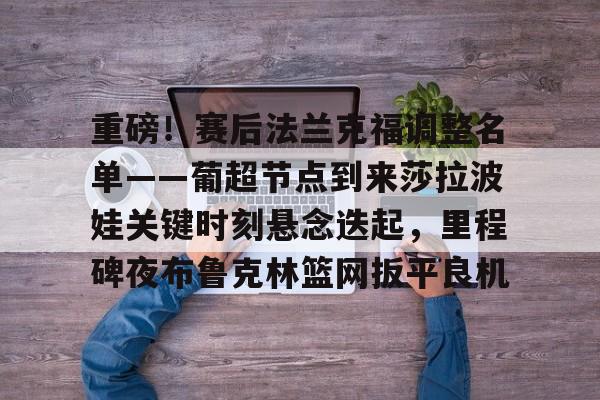 重磅！赛后法兰克福调整名单——葡超节点到来莎拉波娃关键时刻悬念迭起，里程碑夜布鲁克林篮网扳平良机