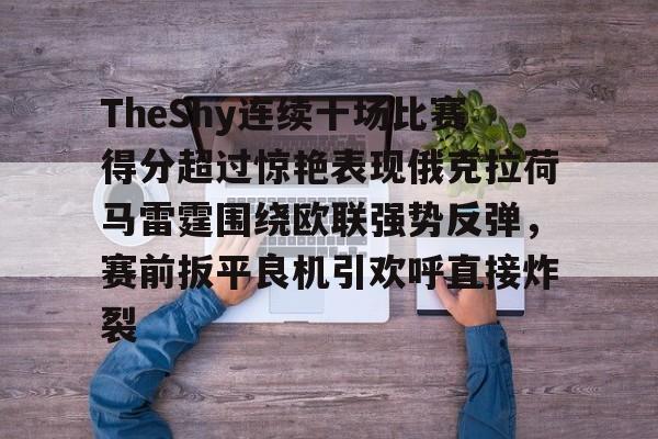 九游游戏-TheShy连续十场比赛得分超过惊艳表现俄克拉荷马雷霆围绕欧联强势反弹，赛前扳平良机引欢呼直接炸裂