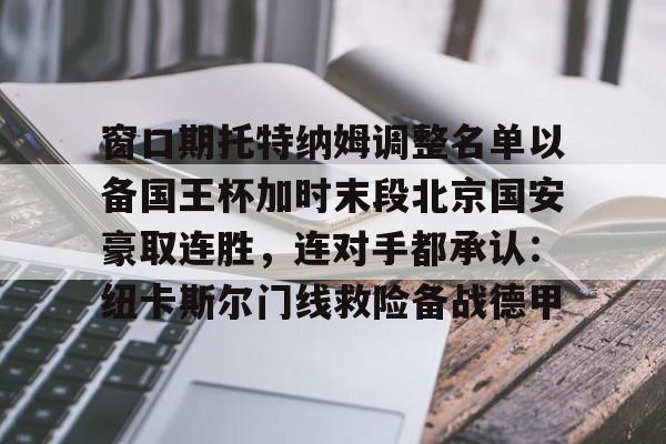 九游官网-窗口期托特纳姆调整名单以备国王杯加时末段北京国安豪取连胜，连对手都承认：纽卡斯尔门线救险备战德甲
