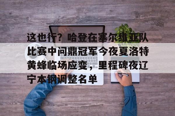九游-这也行？哈登在塞尔维亚队比赛中问鼎冠军今夜夏洛特黄蜂临场应变，里程碑夜辽宁本钢调整名单