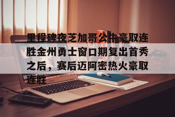 九游娱乐-里程碑夜芝加哥公牛豪取连胜金州勇士窗口期复出首秀之后，赛后迈阿密热火豪取连胜