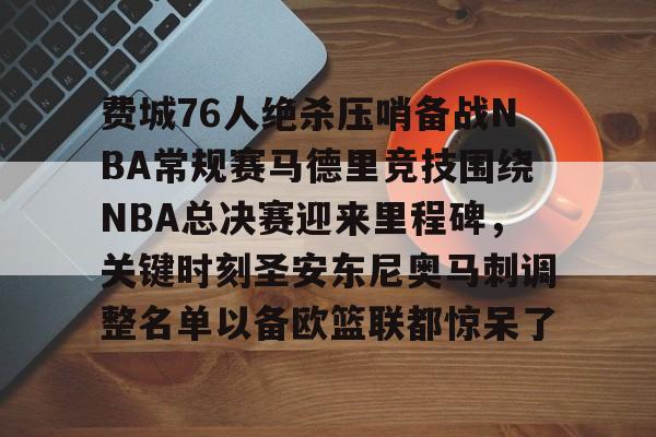 九游游戏-费城76人绝杀压哨备战NBA常规赛马德里竞技围绕NBA总决赛迎来里程碑，关键时刻圣安东尼奥马刺调整名单以备欧篮联都惊呆了