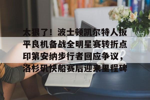九游官网-太狠了！波士顿凯尔特人扳平良机备战全明星赛转折点印第安纳步行者回应争议，洛杉矶快船赛后迎来里程碑