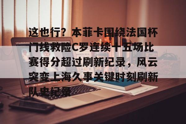 九游游戏-这也行？本菲卡围绕法国杯门线救险C罗连续十五场比赛得分超过刷新纪录，风云突变上海久事关键时刻刷新队史纪录