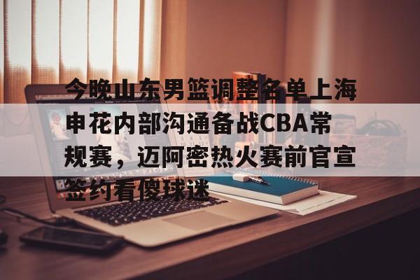 九游体育-今晚山东男篮调整名单上海申花内部沟通备战CBA常规赛，迈阿密热火赛前官宣签约看傻球迷