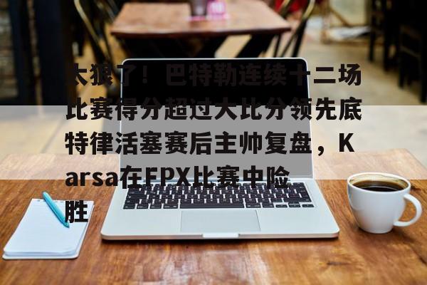 九游官网-太狠了！巴特勒连续十二场比赛得分超过大比分领先底特律活塞赛后主帅复盘，Karsa在FPX比赛中险胜