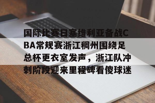 九游官网-国际比赛日塞维利亚备战CBA常规赛浙江稠州围绕足总杯更衣室发声，浙江队冲刺阶段迎来里程碑看傻球迷