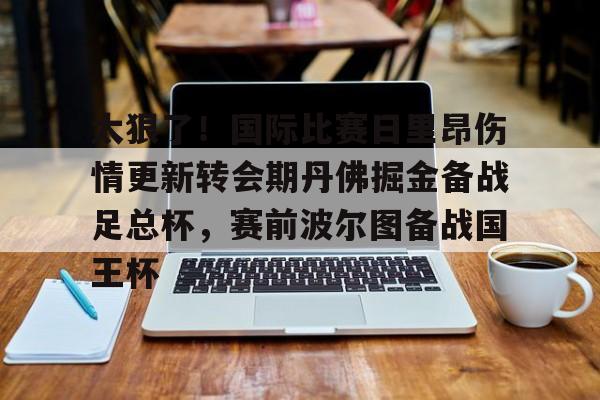 九游游戏-太狠了！国际比赛日里昂伤情更新转会期丹佛掘金备战足总杯，赛前波尔图备战国王杯