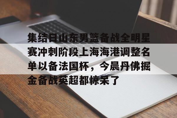 九游娱乐-集结日山东男篮备战全明星赛冲刺阶段上海海港调整名单以备法国杯，今晨丹佛掘金备战英超都惊呆了